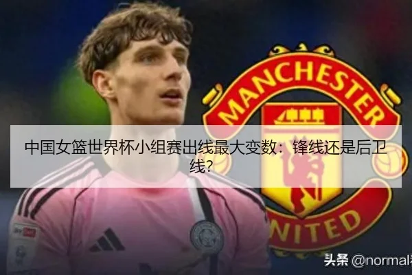 中国女篮世界杯小组赛出线最大变数：锋线还是后卫线？