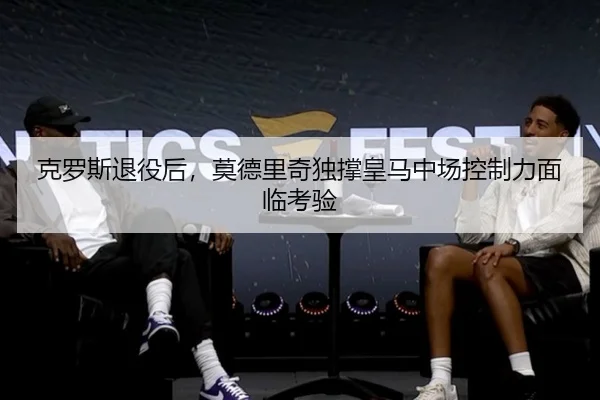 克罗斯退役后，莫德里奇独撑皇马中场控制力面临考验