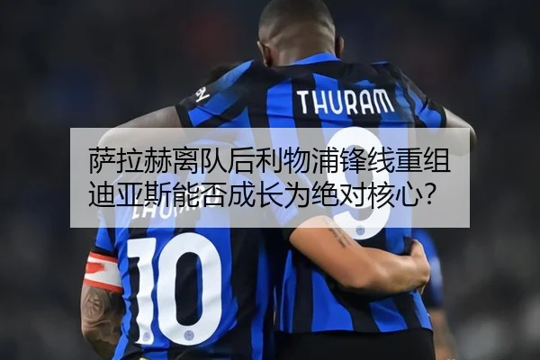 萨拉赫离队后利物浦锋线重组 迪亚斯能否成长为绝对核心？