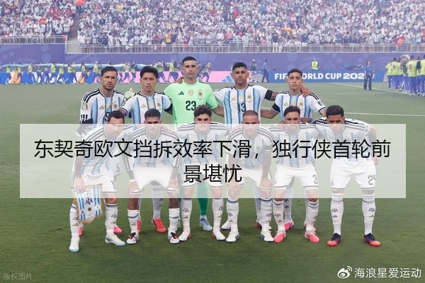 东契奇欧文挡拆效率下滑，独行侠首轮前景堪忧
